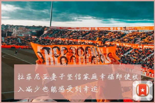 拉菲尼亚妻子坚信家庭幸福即使收入减少也能感受到幸运