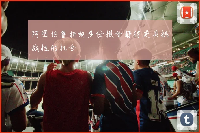 阿图伯鲁拒绝多份报价静待更具挑战性的机会