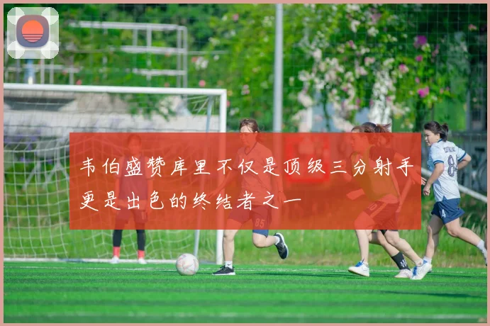 韦伯盛赞库里不仅是顶级三分射手更是出色的终结者之一