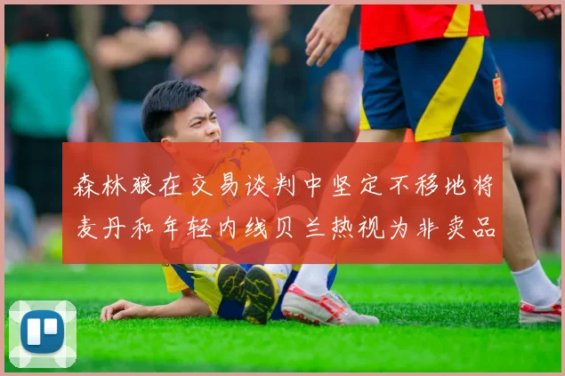 森林狼在交易谈判中坚定不移地将麦丹和年轻内线贝兰热视为非卖品