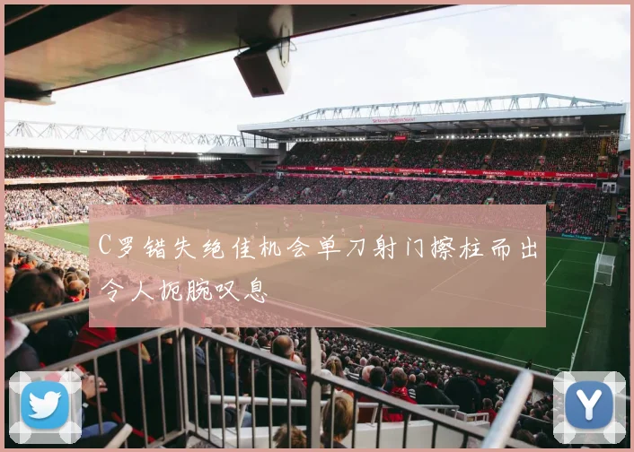 C罗错失绝佳机会单刀射门擦柱而出令人扼腕叹息