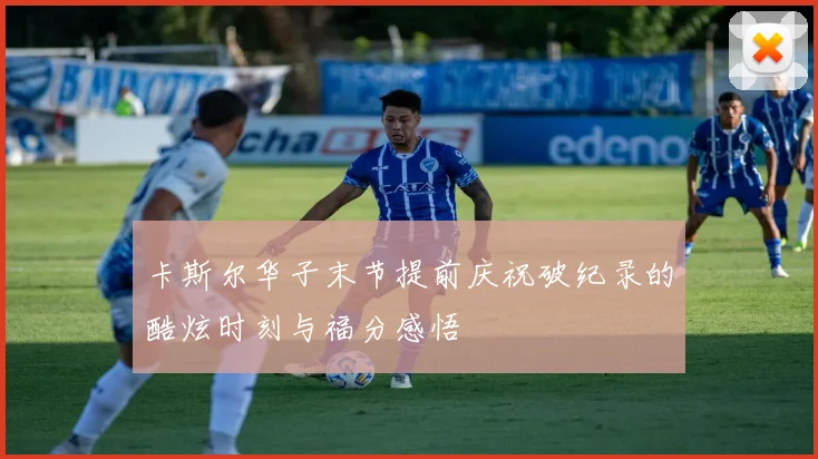 卡斯尔华子末节提前庆祝破纪录的酷炫时刻与福分感悟