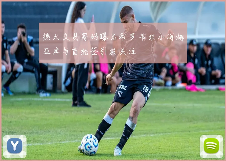 热火交易筹码曝光希罗韦尔小海梅亚库与首轮签引发关注