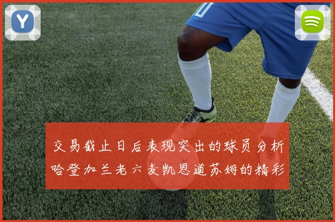 交易截止日后表现突出的球员分析哈登加兰老六麦凯恩道苏姆的精彩表现