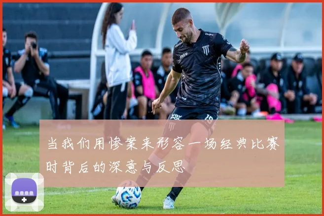 当我们用惨案来形容一场经典比赛时背后的深意与反思