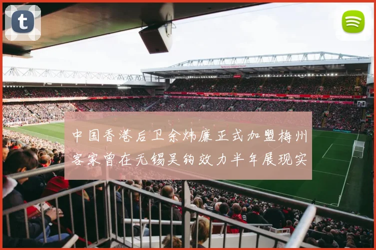 中国香港后卫余炜廉正式加盟梅州客家曾在无锡吴钩效力半年展现实力
