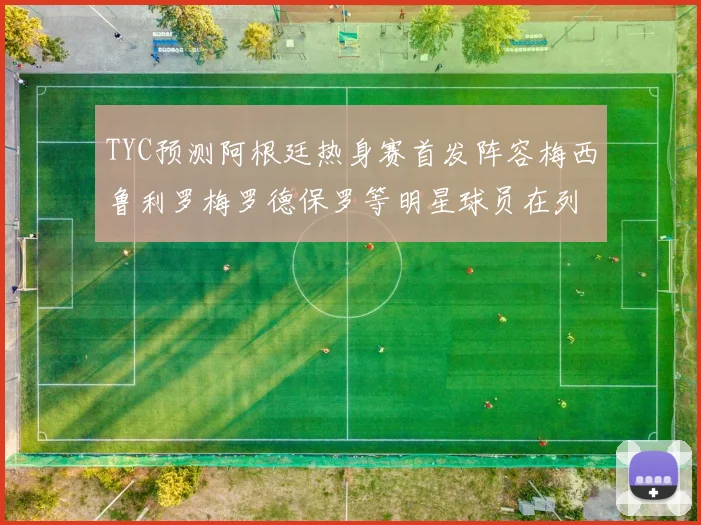 TYC预测阿根廷热身赛首发阵容梅西鲁利罗梅罗德保罗等明星球员在列