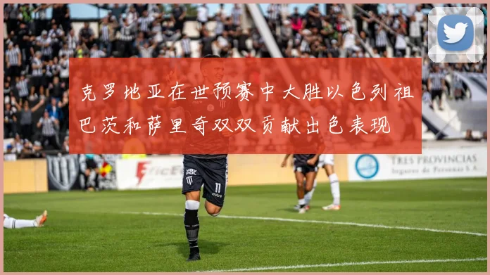 克罗地亚在世预赛中大胜以色列祖巴茨和萨里奇双双贡献出色表现